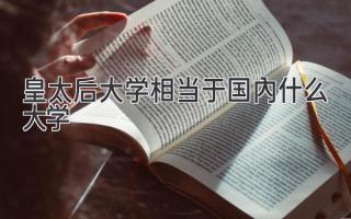 皇太后大学相当于国内什么大学