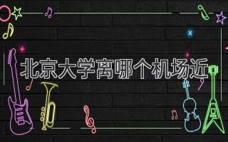 北京大学离哪个机场近