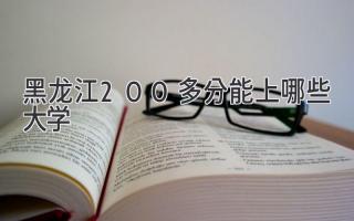 黑龙江200多分能上哪些大学