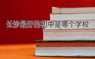 长沙最好的初中是哪个学校