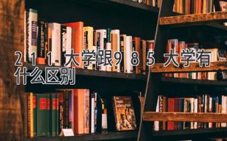 211大学跟985大学有什么区别