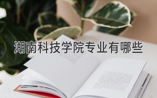 湖南科技学院专业有哪些