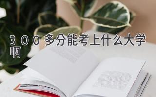 300多分能考上什么大学啊