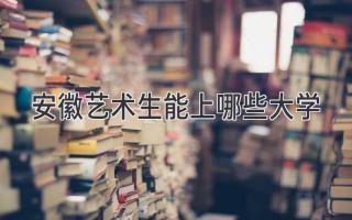安徽艺术生能上哪些大学