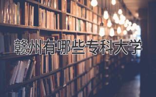 赣州有哪些专科大学