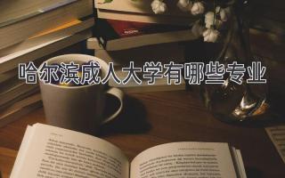 哈尔滨成人大学有哪些专业