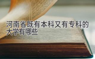 河南省既有本科又有专科的大学有哪些