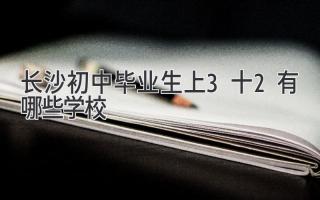 长沙初中毕业生上3十2有哪些学校