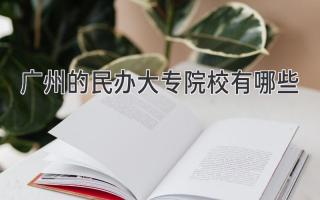 广州的民办大专院校有哪些
