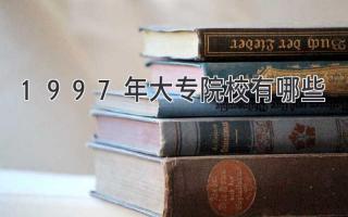 1997年大专院校有哪些