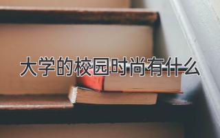 大学的校园时尚有什么