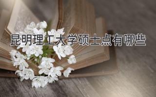 昆明理工大学硕士点有哪些