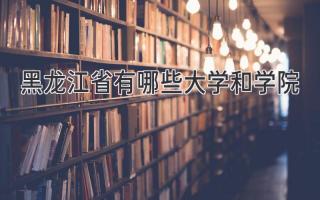 黑龙江省有哪些大学和学院