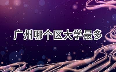 广州哪个区大学最多