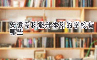 安徽专科能升本科的学校有哪些