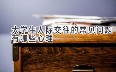 大学生人际交往的常见问题有哪些心理