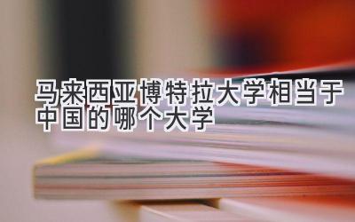马来西亚博特拉大学相当于中国的哪个大学