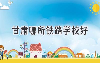 甘肃哪所铁路学校好