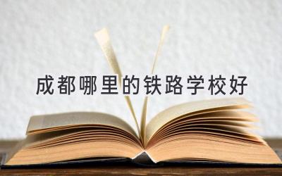 成都哪里的铁路学校好