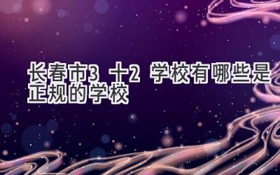长春市3十2学校有哪些是正规的学校
