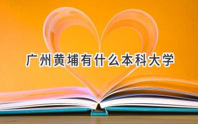 广州黄埔有什么本科大学