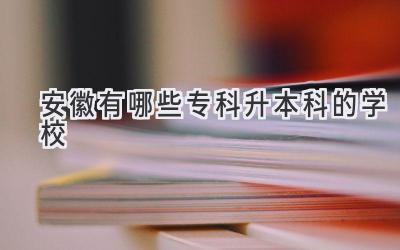 安徽有哪些专科升本科的学校