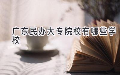 广东民办大专院校有哪些学校