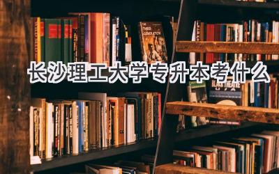 长沙理工大学专升本考什么