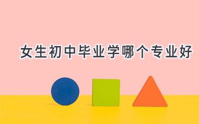 女生初中毕业学哪个专业好