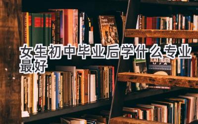 女生初中毕业后学什么专业最好