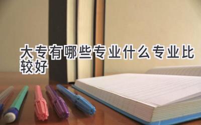 大专有哪些专业什么专业比较好
