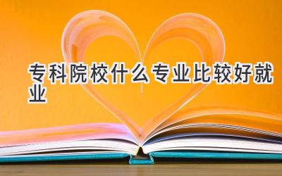 专科院校什么专业比较好就业