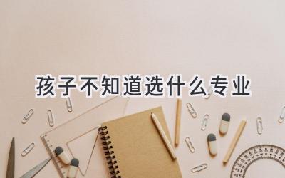 孩子不知道选什么专业