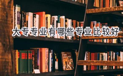 大专专业有哪些专业比较好