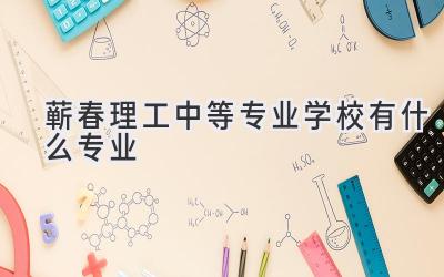 蕲春理工中等专业学校有什么专业