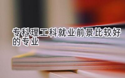 专科理工科就业前景比较好的专业