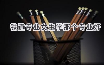 铁道专业女生学那个专业好