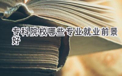 专科院校哪些专业就业前景好