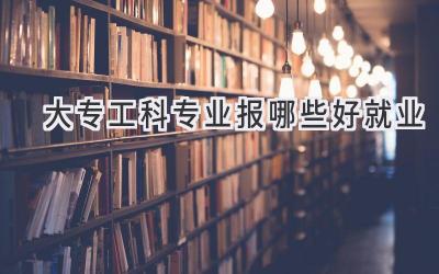大专工科专业报哪些好就业