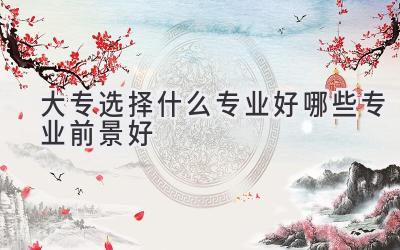 大专选择什么专业好哪些专业前景好
