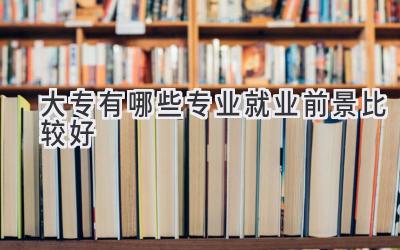 大专有哪些专业就业前景比较好