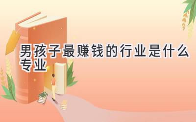 男孩子最赚钱的行业是什么专业