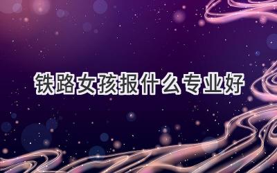 铁路女孩报什么专业好