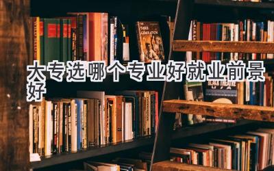 大专选哪个专业好就业前景好