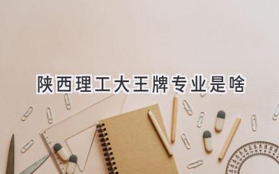 陕西理工大王牌专业是啥