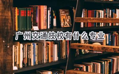 广州交通技校有什么专业