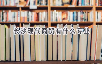 长沙现代商贸有什么专业