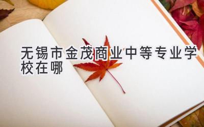 无锡市金茂商业中等专业学校在哪