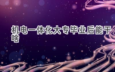 机电一体化大专毕业后能干啥