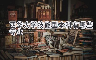 西华大学技能型本科有哪些专业